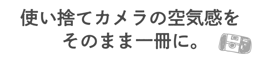 使い捨てカメラの空気感をそのまま一冊に。